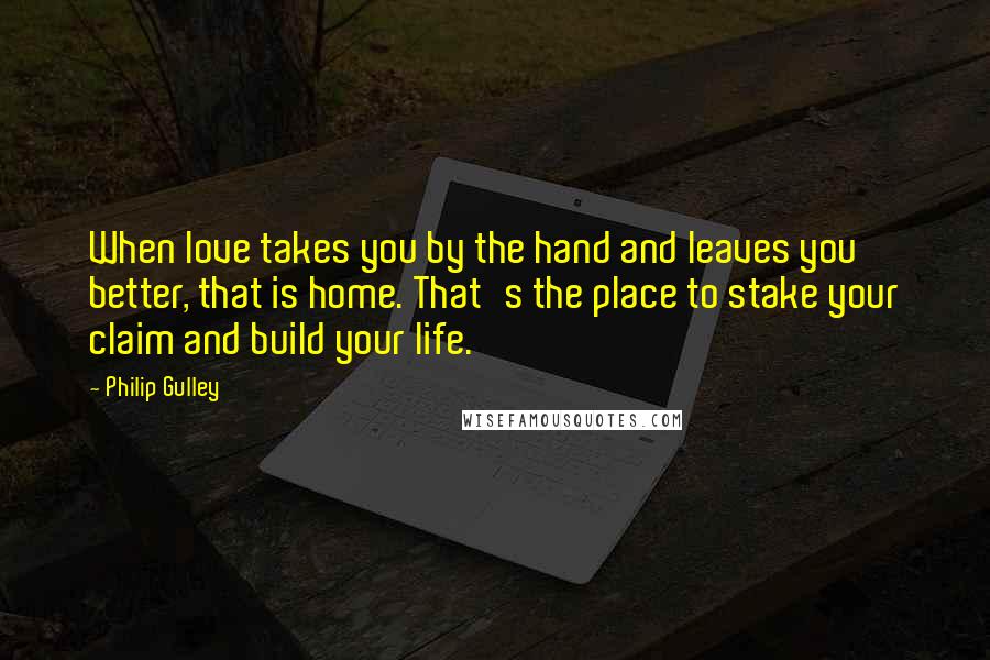 Philip Gulley quotes: When love takes you by the hand and leaves you better, that is home. That's the place to stake your claim and build your life.