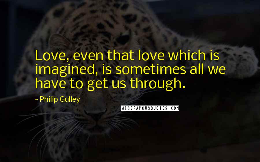 Philip Gulley quotes: Love, even that love which is imagined, is sometimes all we have to get us through.