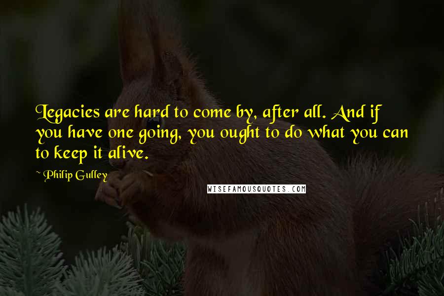 Philip Gulley quotes: Legacies are hard to come by, after all. And if you have one going, you ought to do what you can to keep it alive.