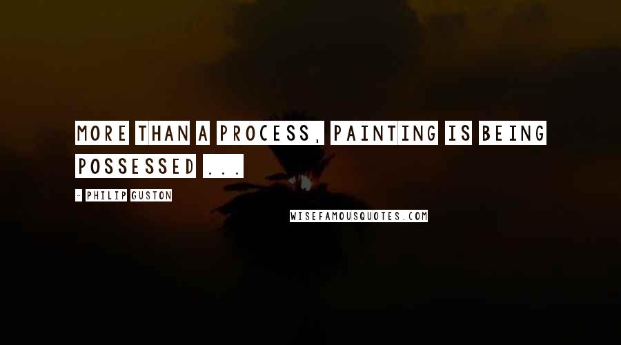 Philip Guston quotes: More than a process, painting is being possessed ...