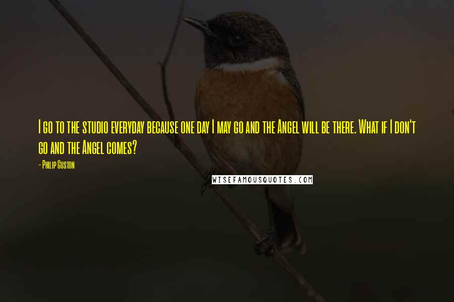Philip Guston quotes: I go to the studio everyday because one day I may go and the Angel will be there. What if I don't go and the Angel comes?