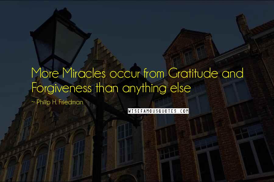 Philip H. Friedman quotes: More Miracles occur from Gratitude and Forgiveness than anything else