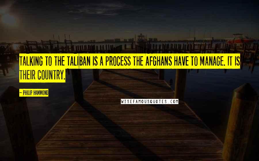 Philip Hammond quotes: Talking to the Taliban is a process the Afghans have to manage. It is their country.