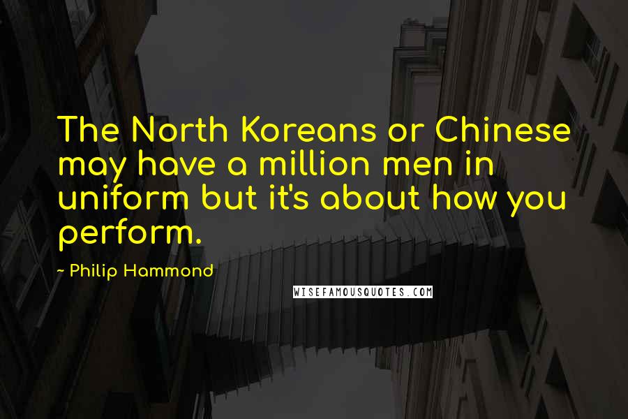 Philip Hammond quotes: The North Koreans or Chinese may have a million men in uniform but it's about how you perform.