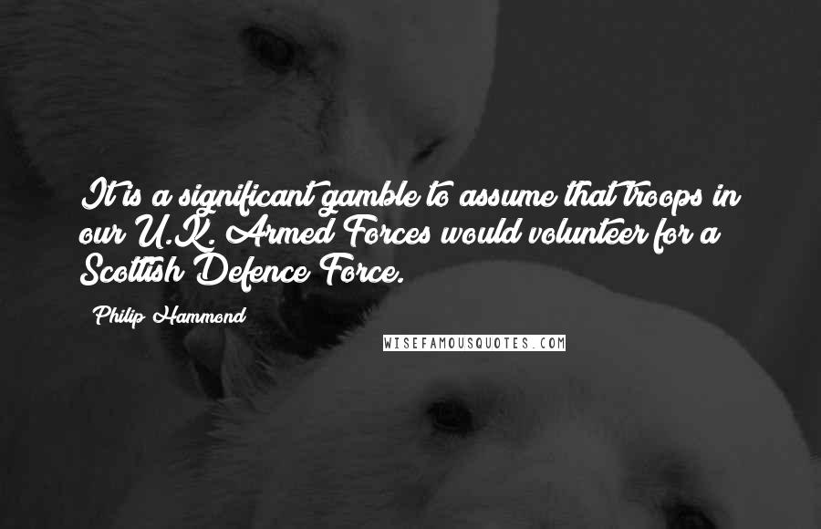 Philip Hammond quotes: It is a significant gamble to assume that troops in our U.K. Armed Forces would volunteer for a Scottish Defence Force.