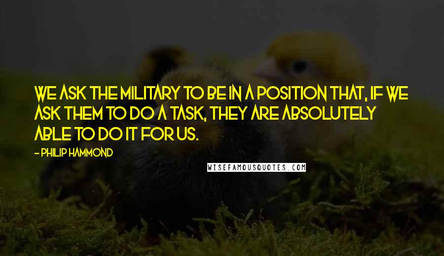 Philip Hammond quotes: We ask the military to be in a position that, if we ask them to do a task, they are absolutely able to do it for us.