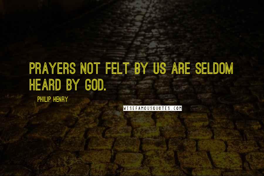 Philip Henry quotes: Prayers not felt by us are seldom heard by God.