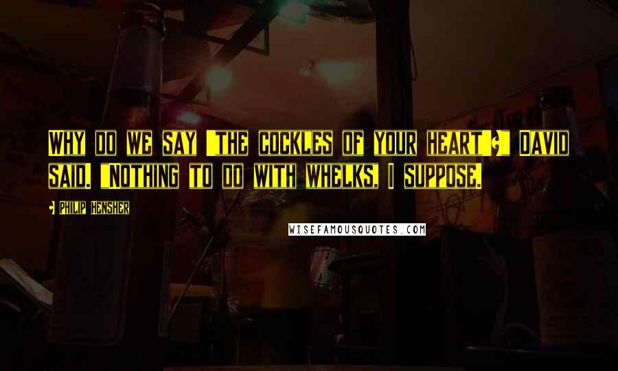 Philip Hensher quotes: Why do we say 'the cockles of your heart'?" David said. "Nothing to do with whelks, I suppose.