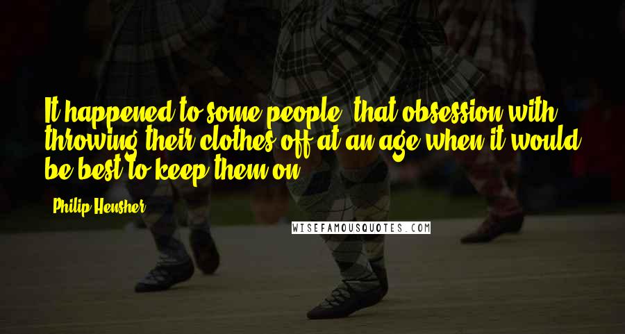 Philip Hensher quotes: It happened to some people, that obsession with throwing their clothes off at an age when it would be best to keep them on.