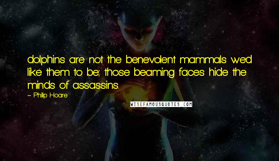 Philip Hoare quotes: dolphins are not the benevolent mammals we'd like them to be; those beaming faces hide the minds of assassins.