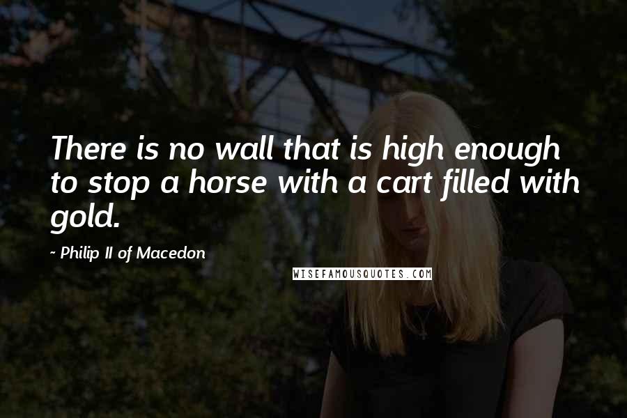 Philip II Of Macedon quotes: There is no wall that is high enough to stop a horse with a cart filled with gold.