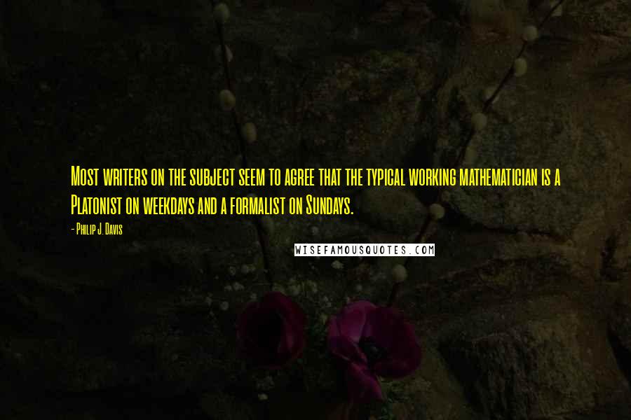 Philip J. Davis quotes: Most writers on the subject seem to agree that the typical working mathematician is a Platonist on weekdays and a formalist on Sundays.