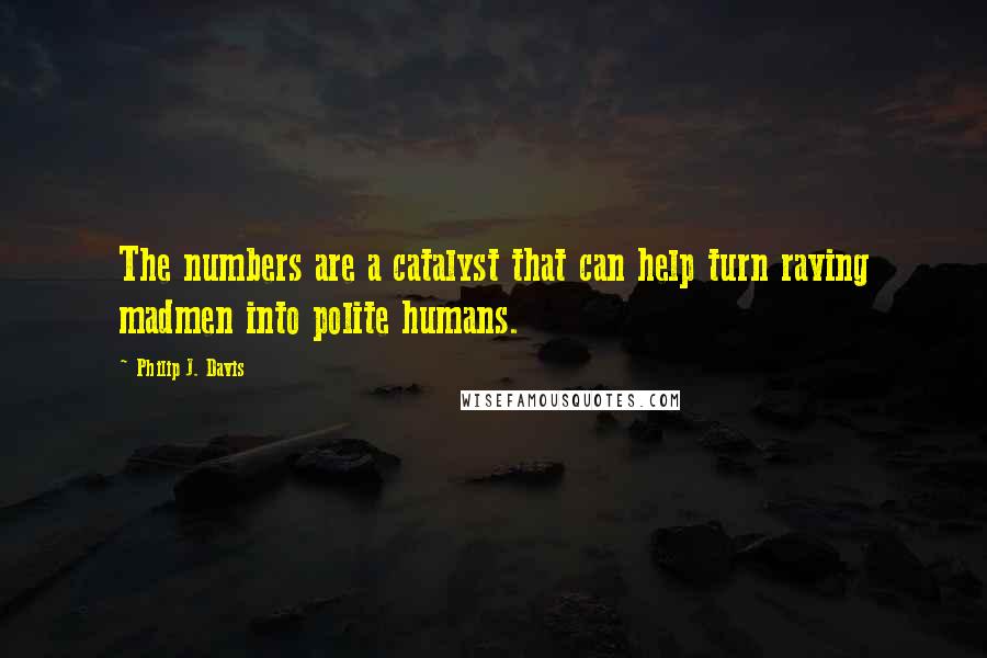 Philip J. Davis quotes: The numbers are a catalyst that can help turn raving madmen into polite humans.