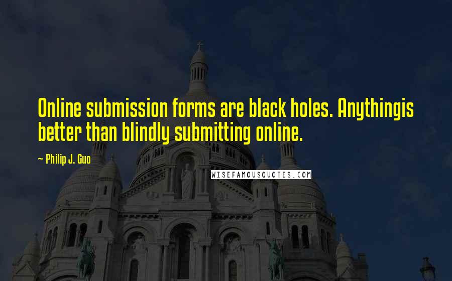 Philip J. Guo quotes: Online submission forms are black holes. Anythingis better than blindly submitting online.