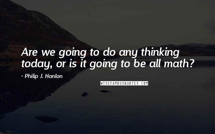 Philip J. Hanlon quotes: Are we going to do any thinking today, or is it going to be all math?