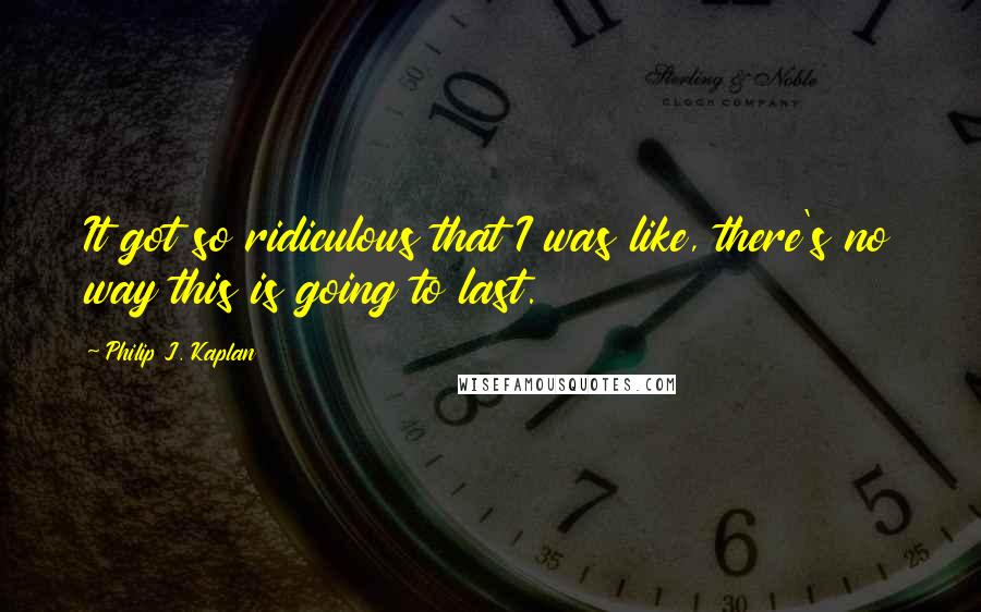 Philip J. Kaplan quotes: It got so ridiculous that I was like, there's no way this is going to last.