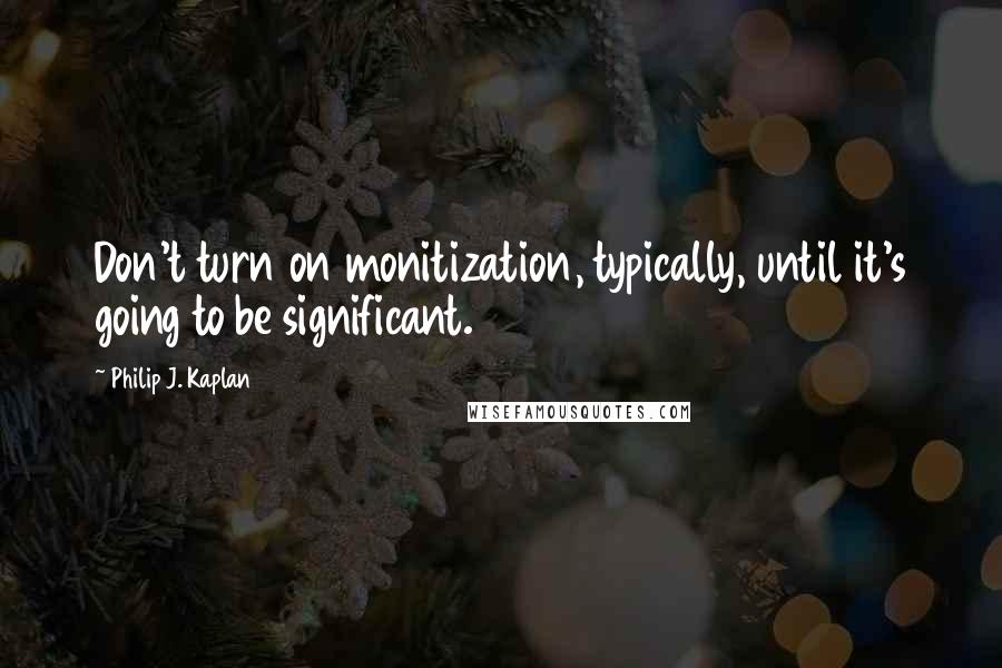 Philip J. Kaplan quotes: Don't turn on monitization, typically, until it's going to be significant.