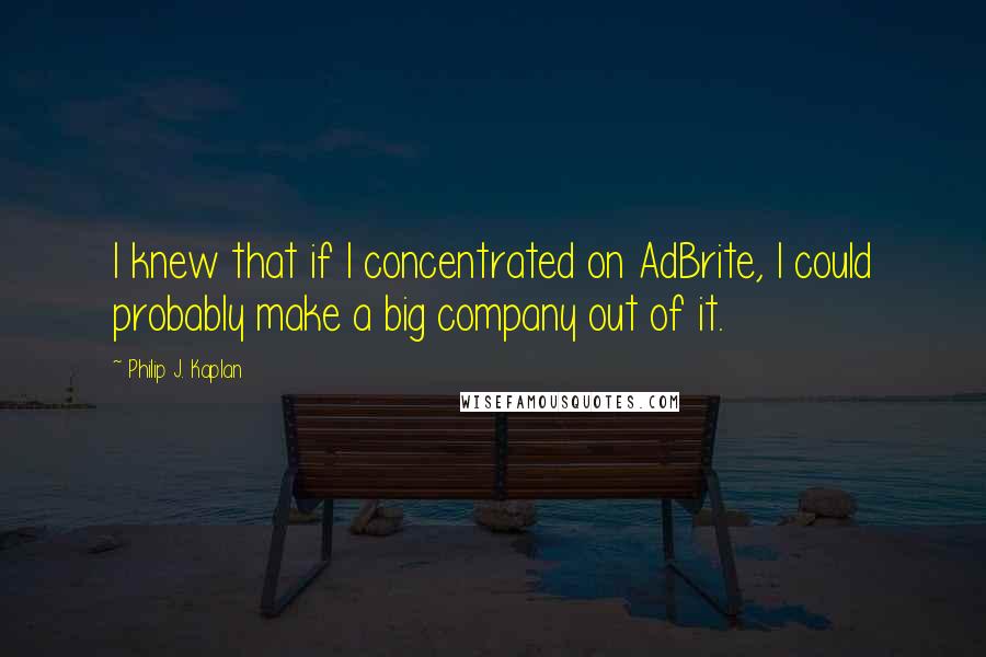 Philip J. Kaplan quotes: I knew that if I concentrated on AdBrite, I could probably make a big company out of it.