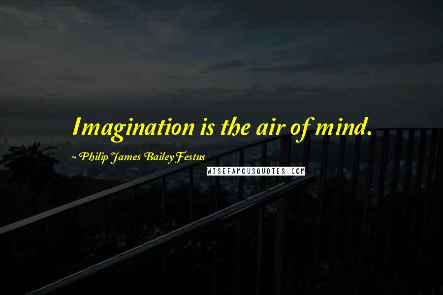 Philip James Bailey Festus quotes: Imagination is the air of mind.