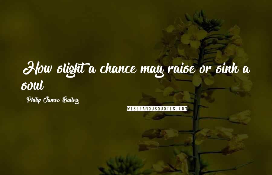 Philip James Bailey quotes: How slight a chance may raise or sink a soul!