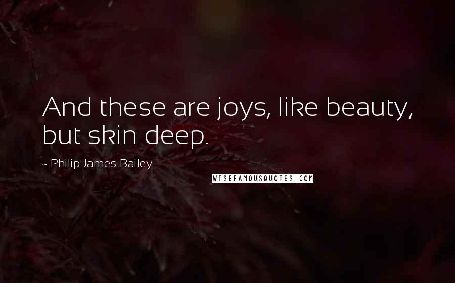 Philip James Bailey quotes: And these are joys, like beauty, but skin deep.
