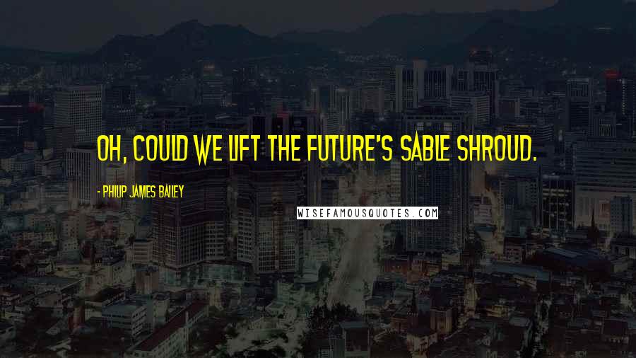 Philip James Bailey quotes: Oh, could we lift the future's sable shroud.