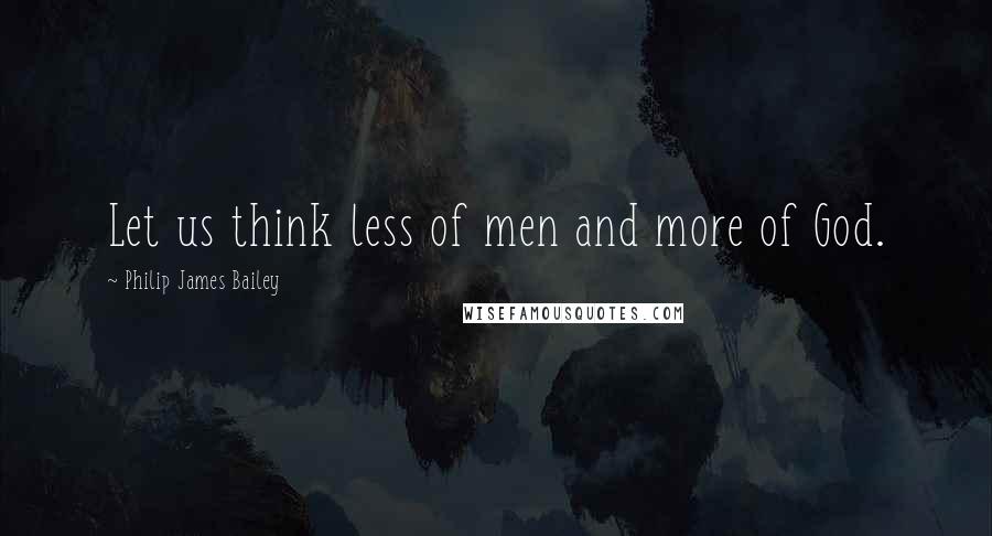 Philip James Bailey quotes: Let us think less of men and more of God.