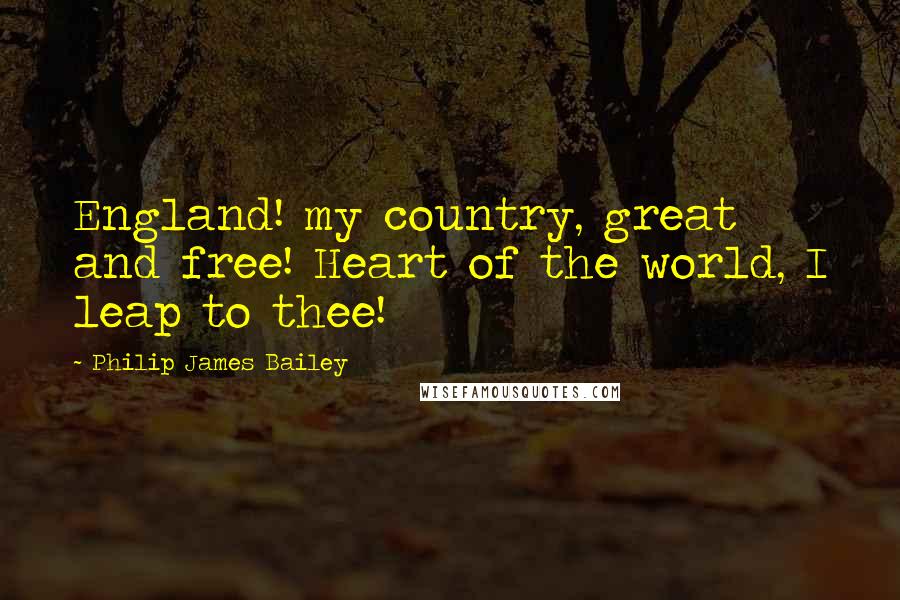Philip James Bailey quotes: England! my country, great and free! Heart of the world, I leap to thee!