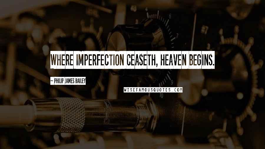 Philip James Bailey quotes: Where imperfection ceaseth, heaven begins.