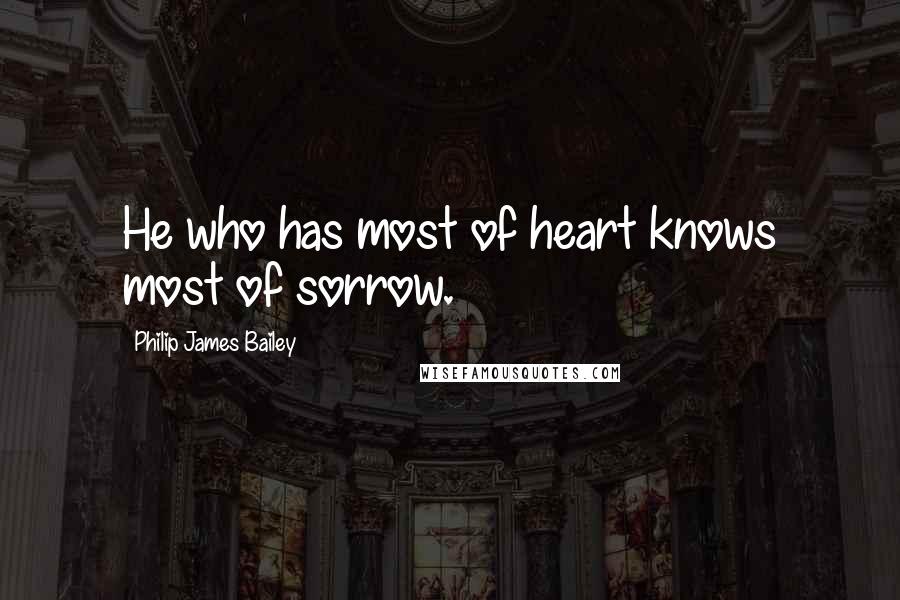 Philip James Bailey quotes: He who has most of heart knows most of sorrow.