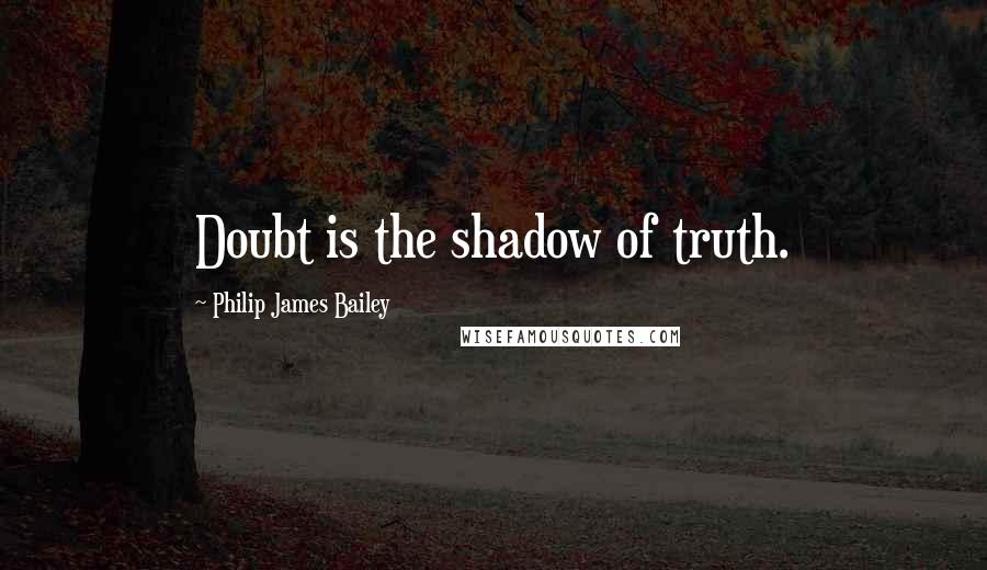 Philip James Bailey quotes: Doubt is the shadow of truth.