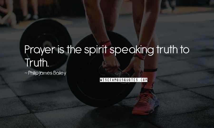 Philip James Bailey quotes: Prayer is the spirit speaking truth to Truth.