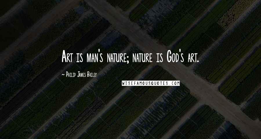 Philip James Bailey quotes: Art is man's nature; nature is God's art.