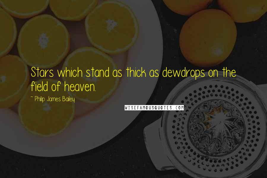Philip James Bailey quotes: Stars which stand as thick as dewdrops on the field of heaven.