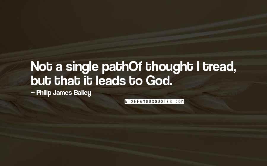 Philip James Bailey quotes: Not a single pathOf thought I tread, but that it leads to God.