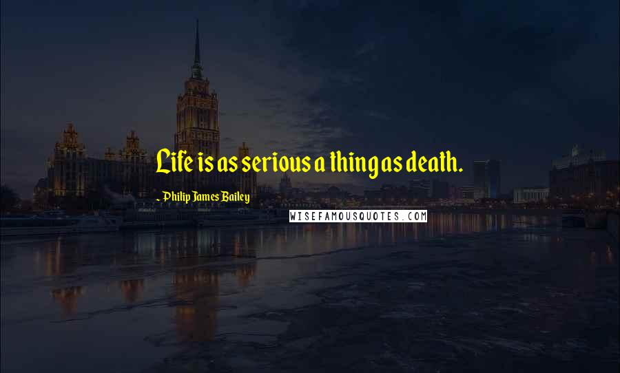 Philip James Bailey quotes: Life is as serious a thing as death.