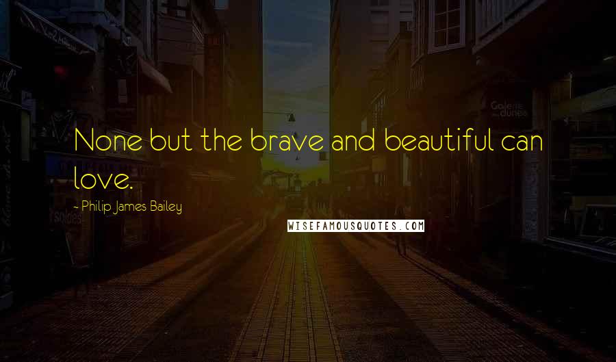 Philip James Bailey quotes: None but the brave and beautiful can love.
