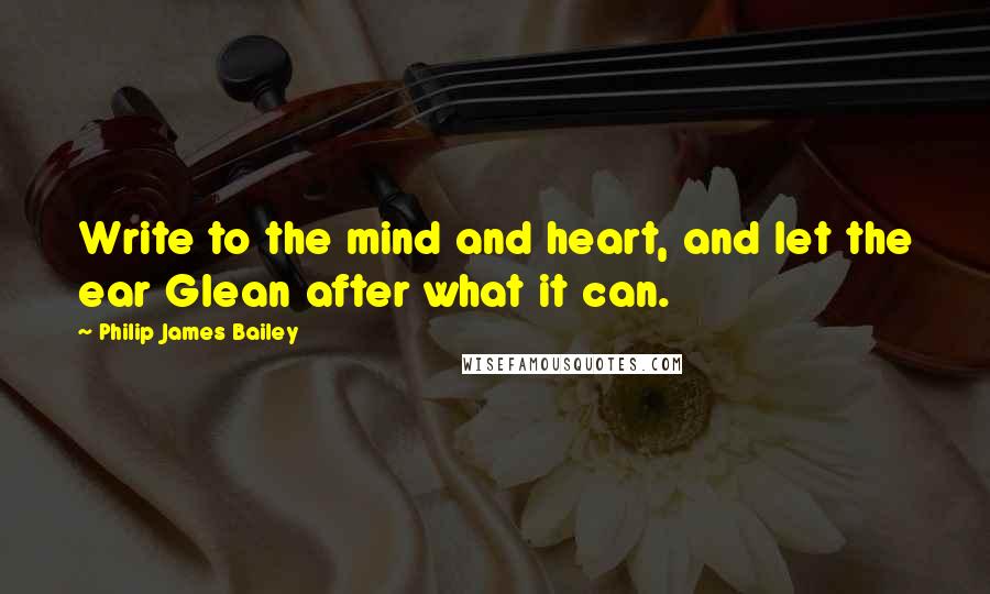 Philip James Bailey quotes: Write to the mind and heart, and let the ear Glean after what it can.