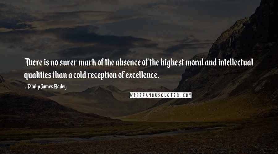 Philip James Bailey quotes: There is no surer mark of the absence of the highest moral and intellectual qualities than a cold reception of excellence. Philip James Bailey quotes: There is no surer mark of the absence of the highest moral and intellectual qualities than a cold reception of excellence.