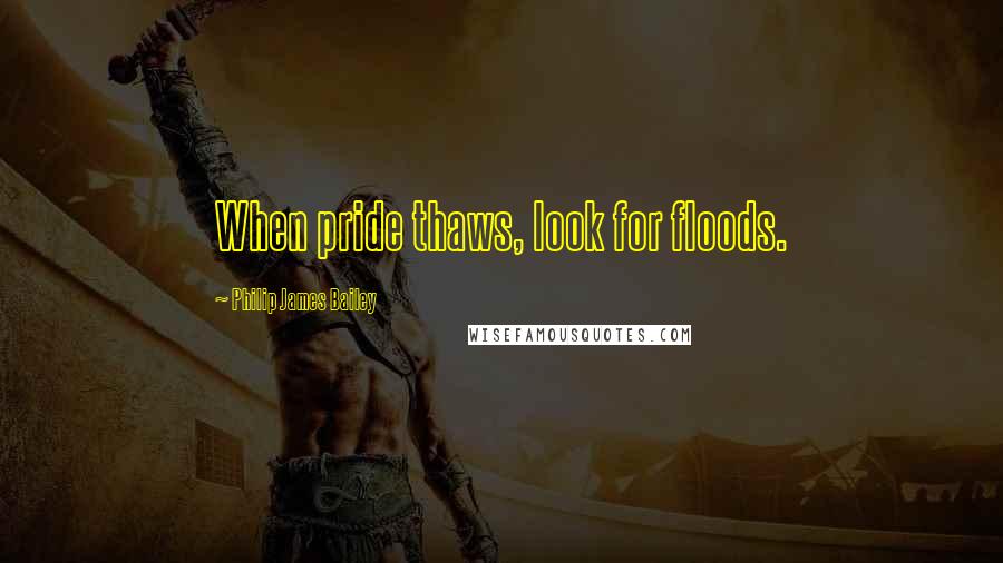 Philip James Bailey quotes: When pride thaws, look for floods.