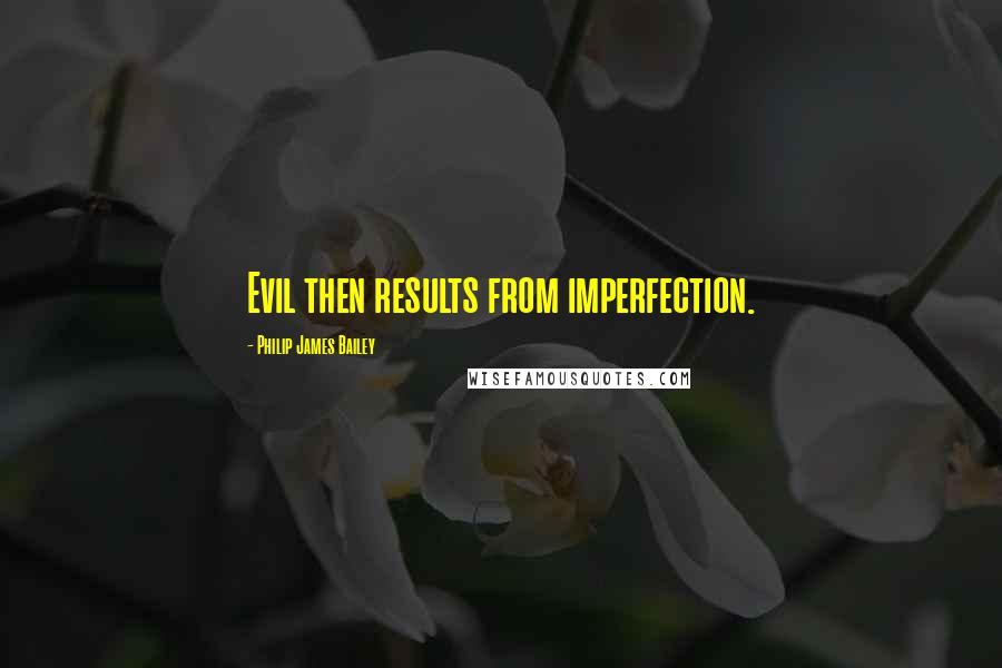 Philip James Bailey quotes: Evil then results from imperfection.