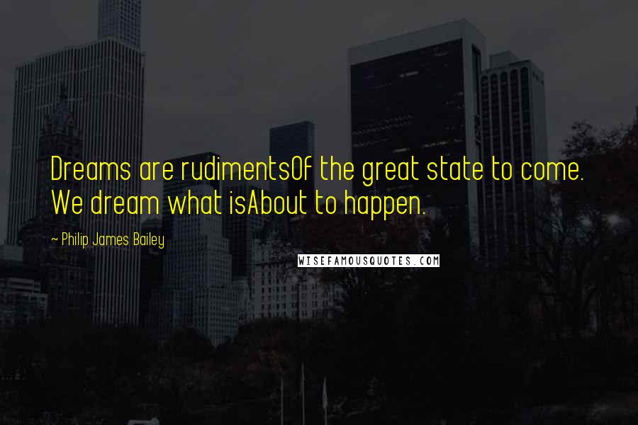 Philip James Bailey quotes: Dreams are rudimentsOf the great state to come. We dream what isAbout to happen.