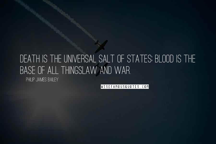 Philip James Bailey quotes: Death is the universal salt of states; Blood is the base of all thingslaw and war.