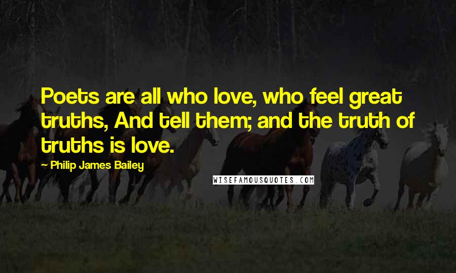 Philip James Bailey quotes: Poets are all who love, who feel great truths, And tell them; and the truth of truths is love.