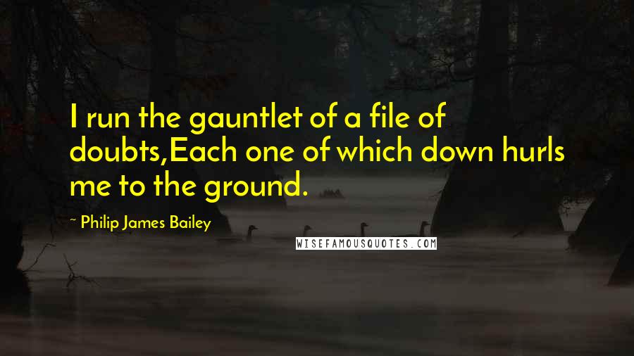 Philip James Bailey quotes: I run the gauntlet of a file of doubts,Each one of which down hurls me to the ground.