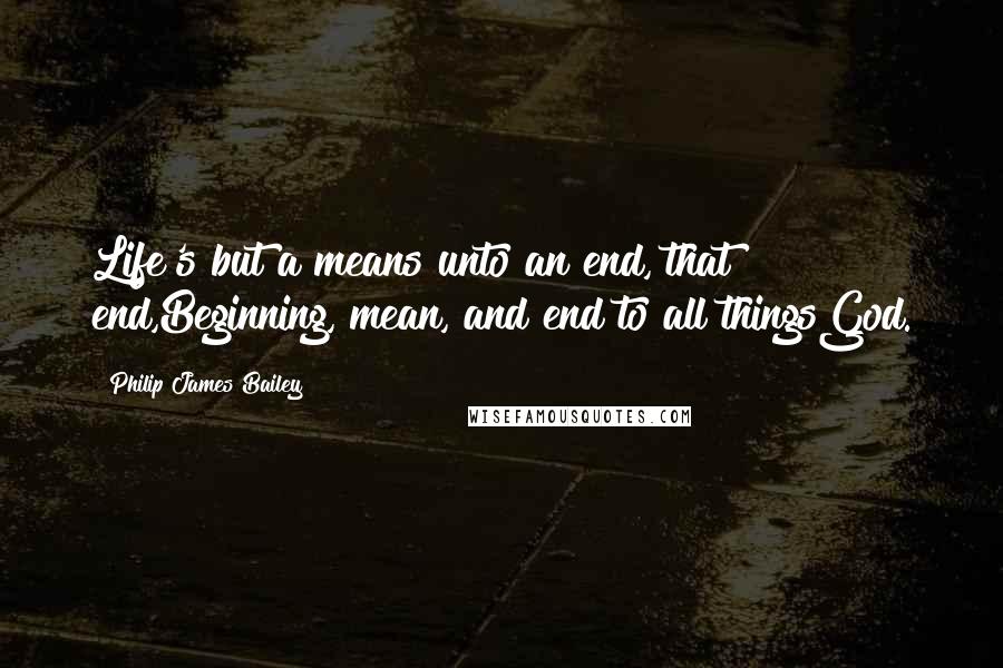 Philip James Bailey quotes: Life's but a means unto an end, that end,Beginning, mean, and end to all thingsGod.