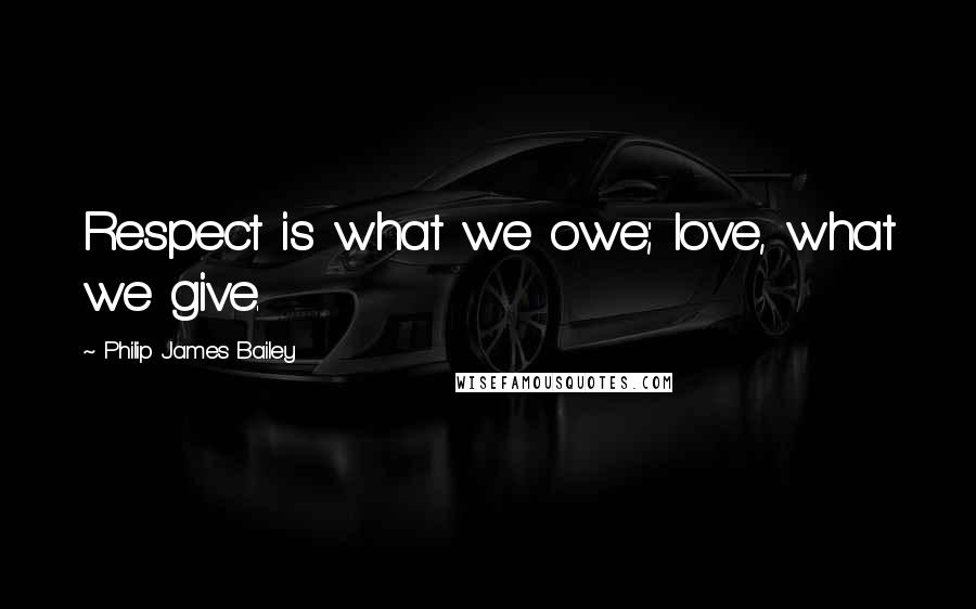 Philip James Bailey quotes: Respect is what we owe; love, what we give.