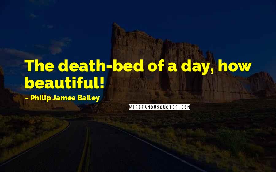 Philip James Bailey quotes: The death-bed of a day, how beautiful!