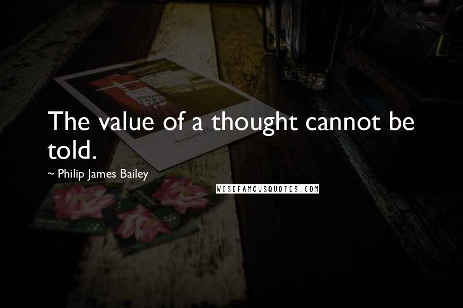 Philip James Bailey quotes: The value of a thought cannot be told.