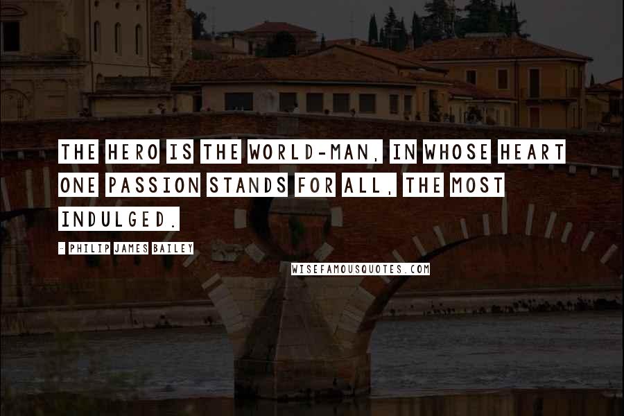 Philip James Bailey quotes: The hero is the world-man, in whose heart One passion stands for all, the most indulged.